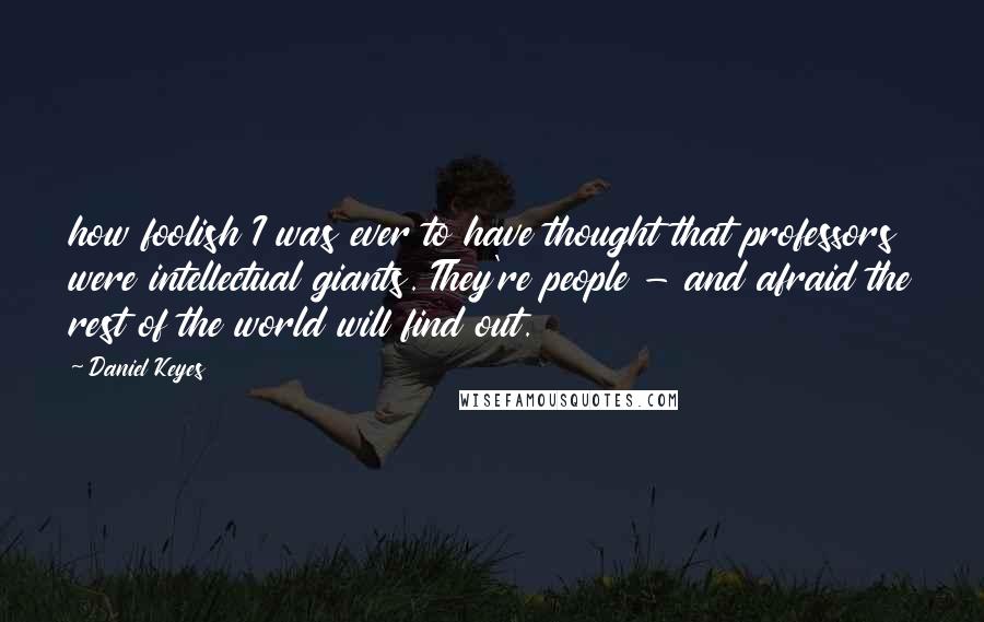 Daniel Keyes Quotes: how foolish I was ever to have thought that professors were intellectual giants. They're people - and afraid the rest of the world will find out.