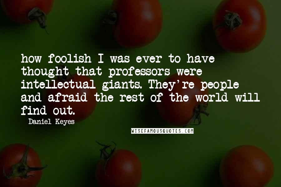 Daniel Keyes Quotes: how foolish I was ever to have thought that professors were intellectual giants. They're people - and afraid the rest of the world will find out.