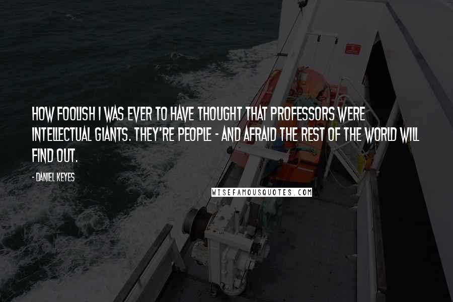 Daniel Keyes Quotes: how foolish I was ever to have thought that professors were intellectual giants. They're people - and afraid the rest of the world will find out.