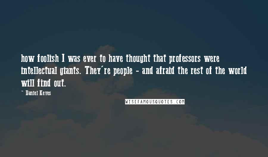 Daniel Keyes Quotes: how foolish I was ever to have thought that professors were intellectual giants. They're people - and afraid the rest of the world will find out.