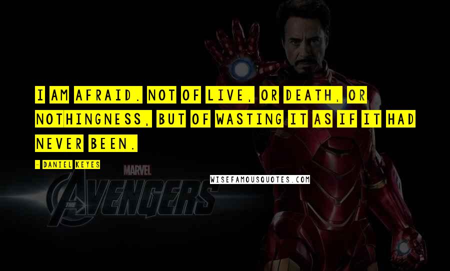 Daniel Keyes Quotes: I am afraid. Not of live, or death, or nothingness, but of wasting it as if it had never been.