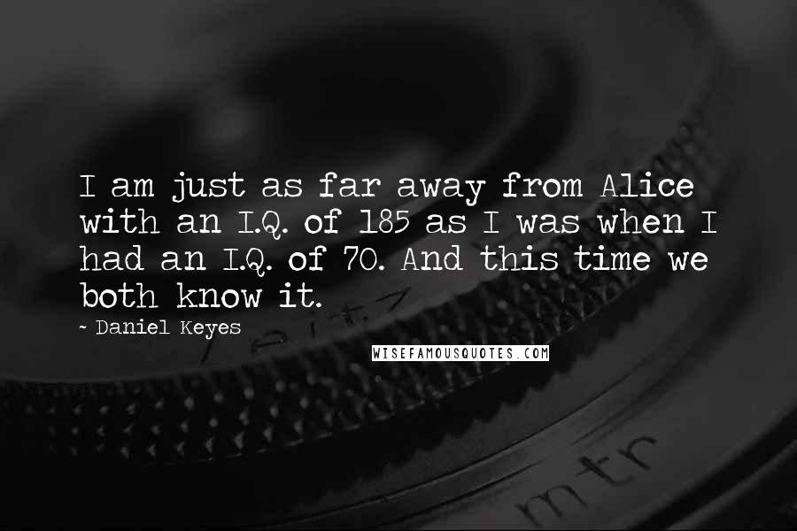 Daniel Keyes Quotes: I am just as far away from Alice with an I.Q. of 185 as I was when I had an I.Q. of 70. And this time we both know it.