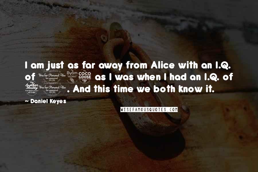 Daniel Keyes Quotes: I am just as far away from Alice with an I.Q. of 185 as I was when I had an I.Q. of 70. And this time we both know it.