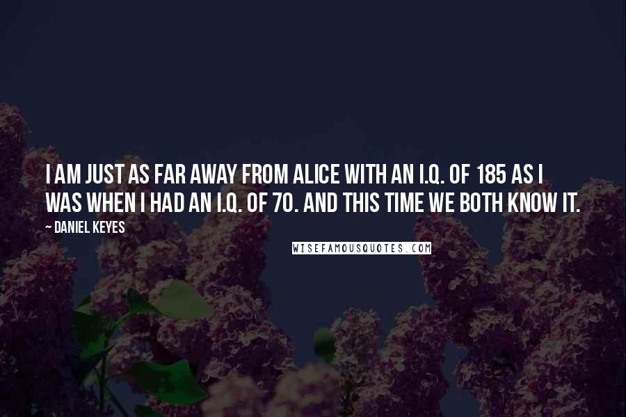 Daniel Keyes Quotes: I am just as far away from Alice with an I.Q. of 185 as I was when I had an I.Q. of 70. And this time we both know it.