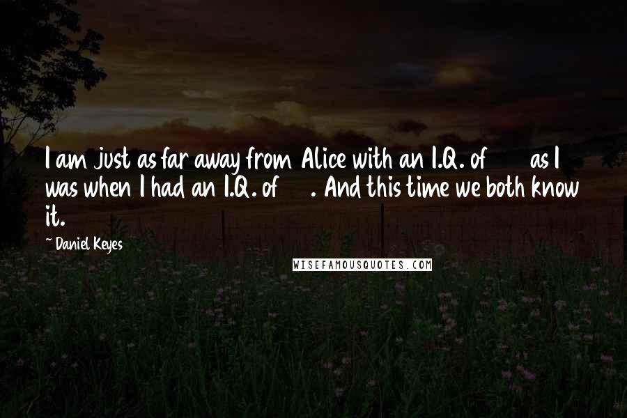 Daniel Keyes Quotes: I am just as far away from Alice with an I.Q. of 185 as I was when I had an I.Q. of 70. And this time we both know it.