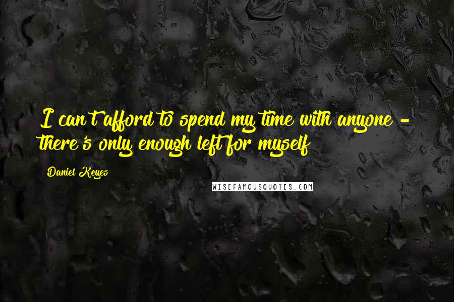 Daniel Keyes Quotes: I can't afford to spend my time with anyone - there's only enough left for myself