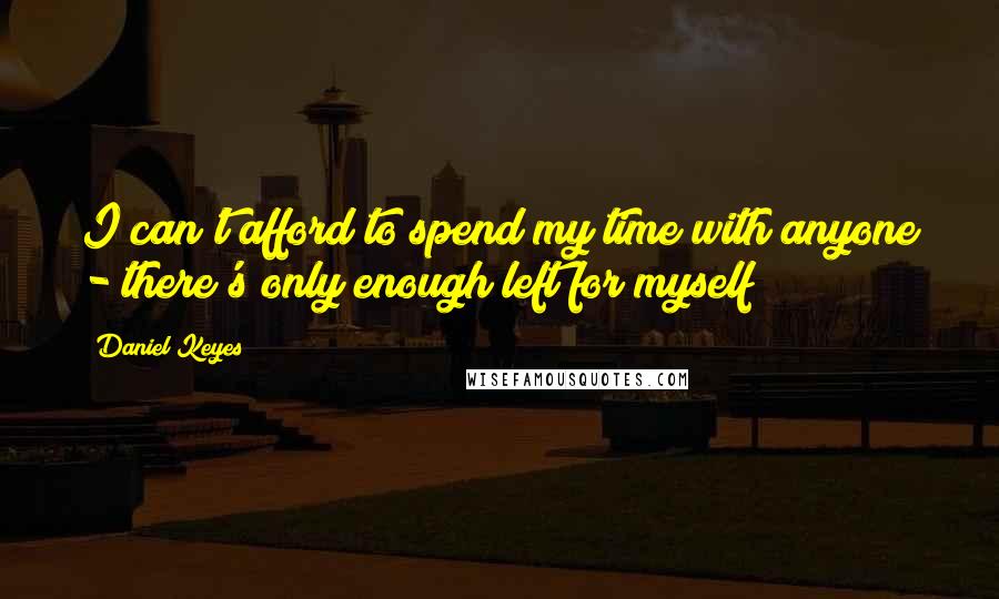 Daniel Keyes Quotes: I can't afford to spend my time with anyone - there's only enough left for myself