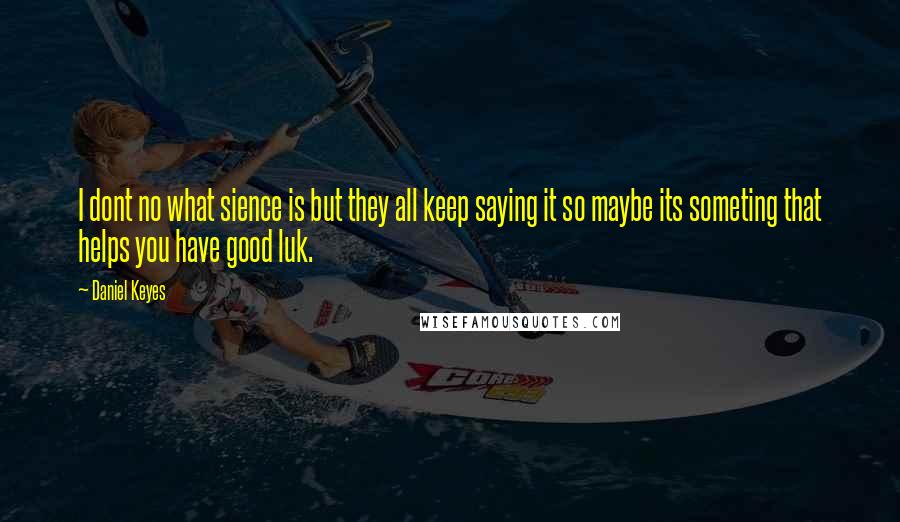 Daniel Keyes Quotes: I dont no what sience is but they all keep saying it so maybe its someting that helps you have good luk.