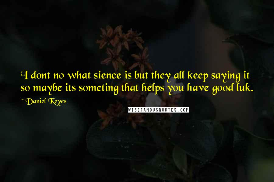 Daniel Keyes Quotes: I dont no what sience is but they all keep saying it so maybe its someting that helps you have good luk.