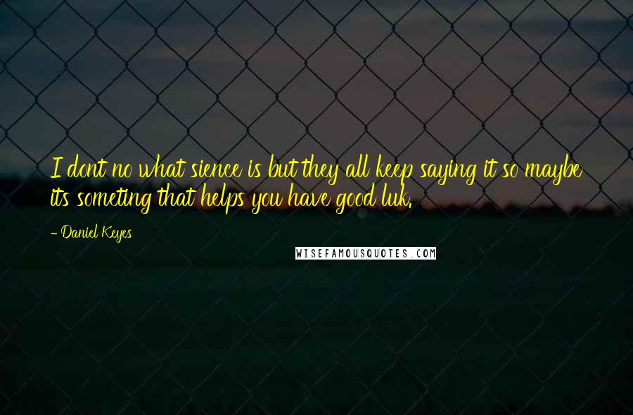Daniel Keyes Quotes: I dont no what sience is but they all keep saying it so maybe its someting that helps you have good luk.