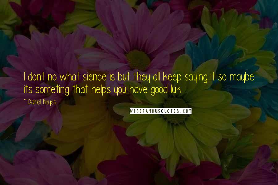 Daniel Keyes Quotes: I dont no what sience is but they all keep saying it so maybe its someting that helps you have good luk.