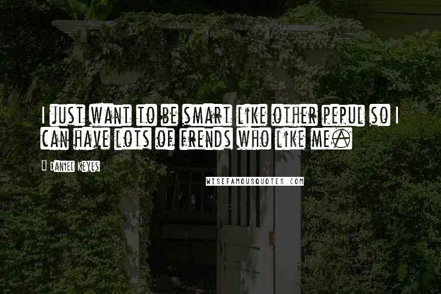 Daniel Keyes Quotes: I just want to be smart like other pepul so I can have lots of frends who like me.