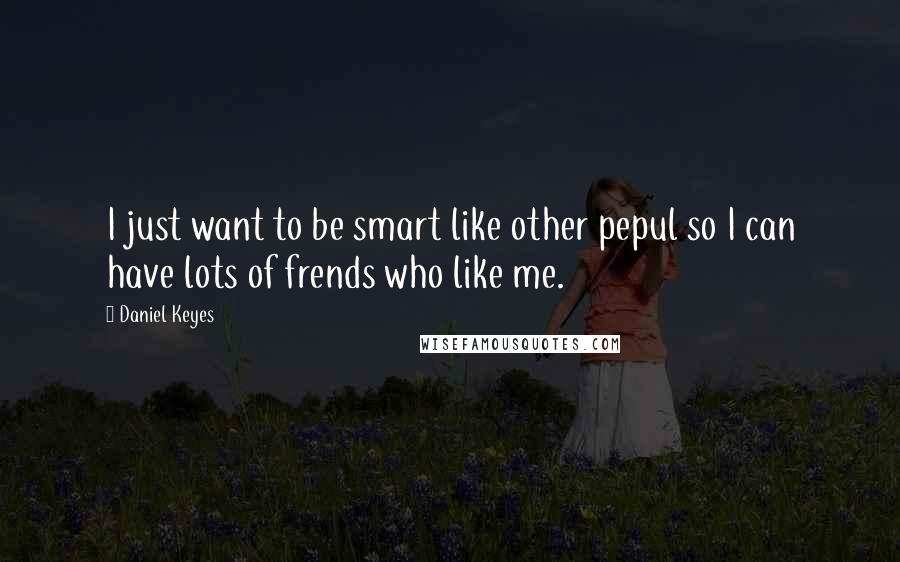 Daniel Keyes Quotes: I just want to be smart like other pepul so I can have lots of frends who like me.