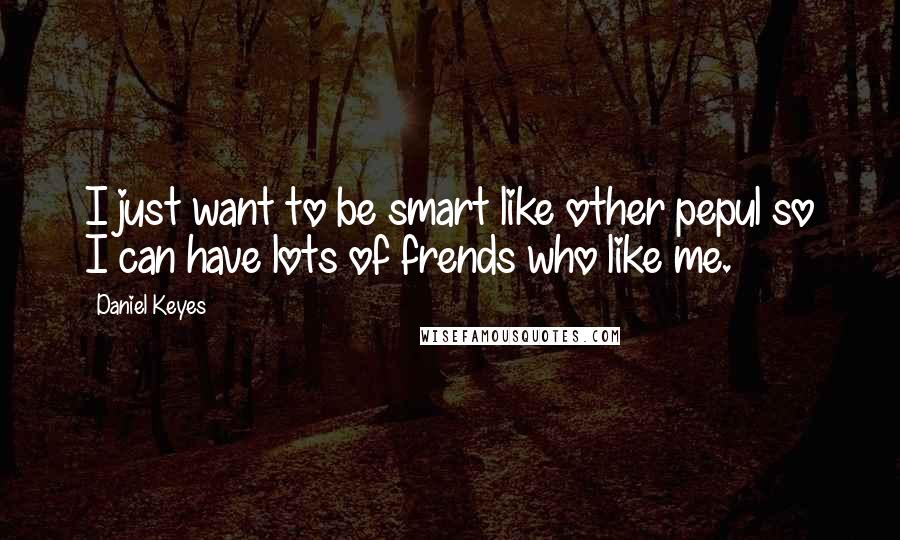 Daniel Keyes Quotes: I just want to be smart like other pepul so I can have lots of frends who like me.