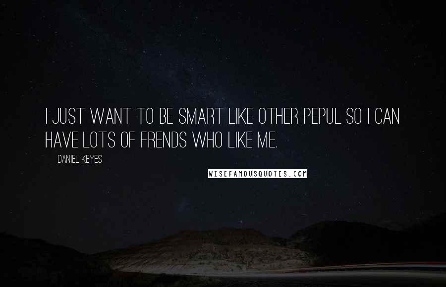 Daniel Keyes Quotes: I just want to be smart like other pepul so I can have lots of frends who like me.