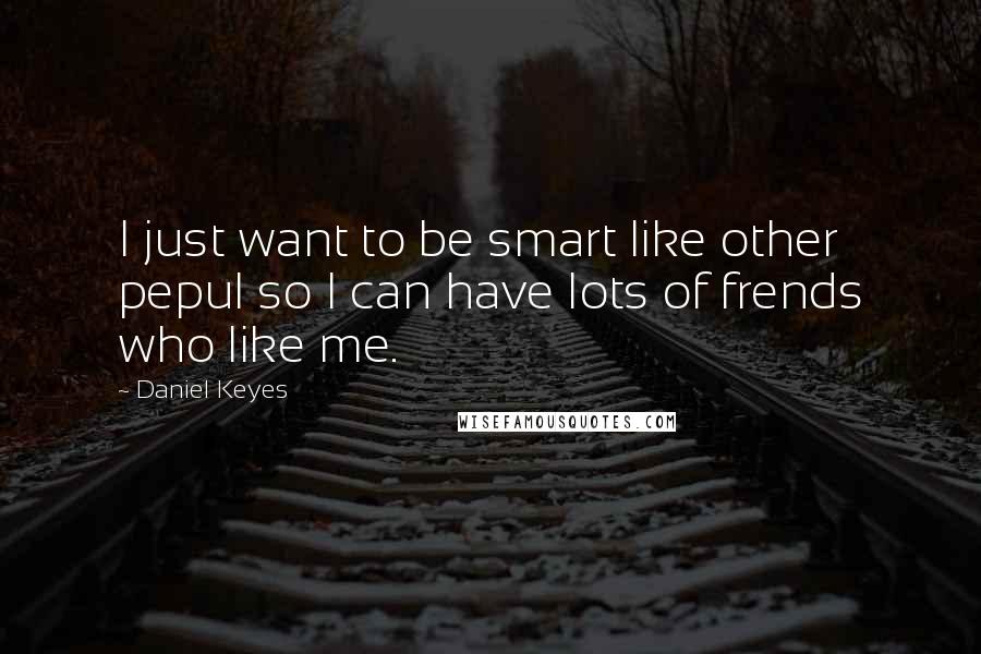 Daniel Keyes Quotes: I just want to be smart like other pepul so I can have lots of frends who like me.