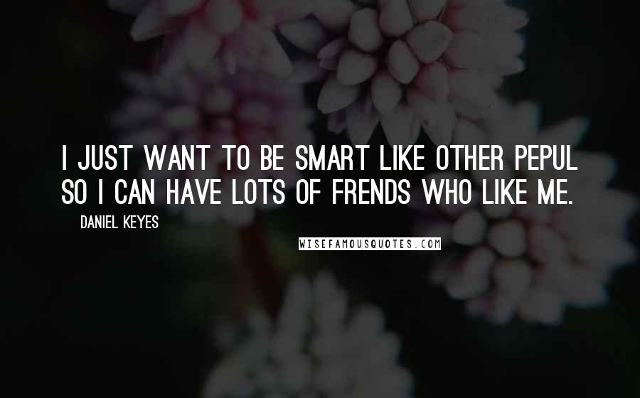 Daniel Keyes Quotes: I just want to be smart like other pepul so I can have lots of frends who like me.