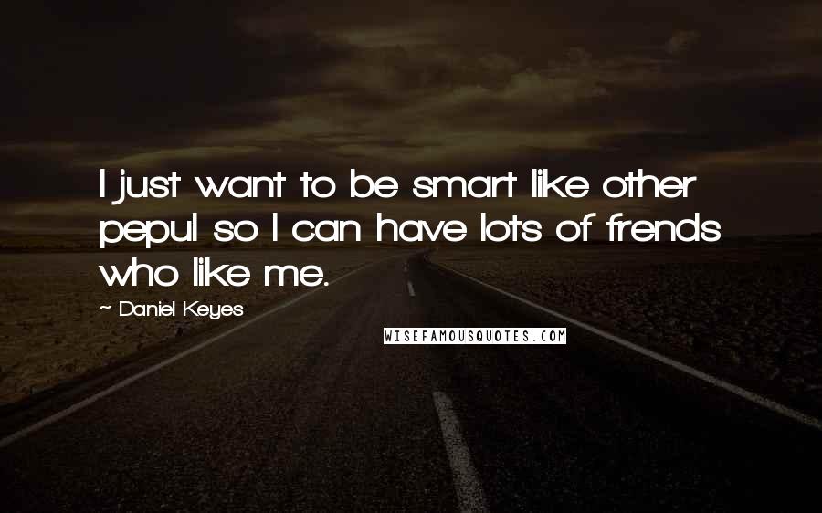 Daniel Keyes Quotes: I just want to be smart like other pepul so I can have lots of frends who like me.