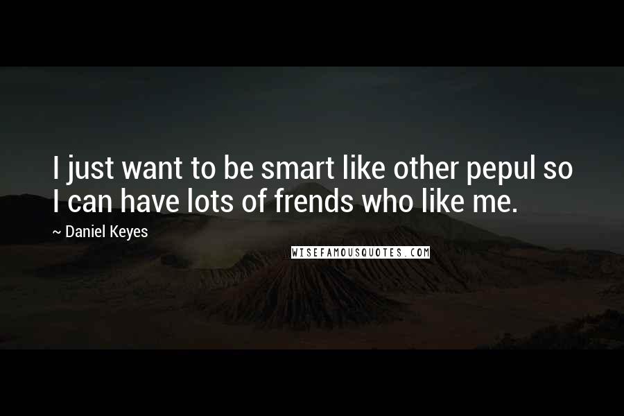 Daniel Keyes Quotes: I just want to be smart like other pepul so I can have lots of frends who like me.