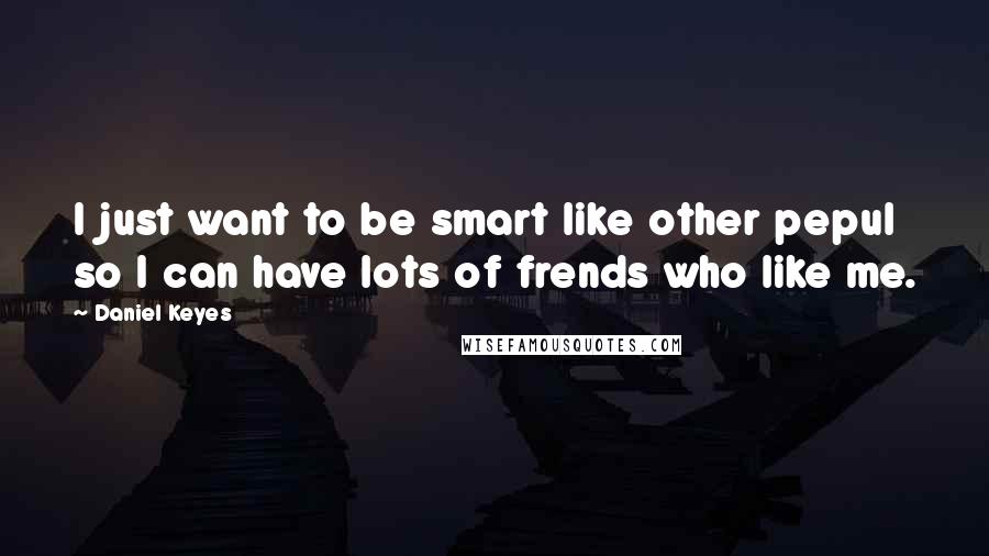 Daniel Keyes Quotes: I just want to be smart like other pepul so I can have lots of frends who like me.