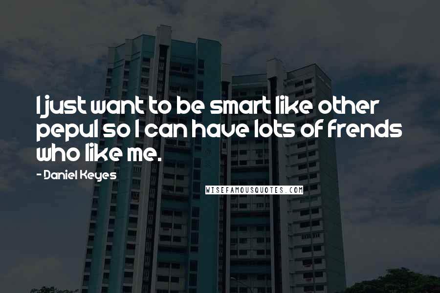 Daniel Keyes Quotes: I just want to be smart like other pepul so I can have lots of frends who like me.