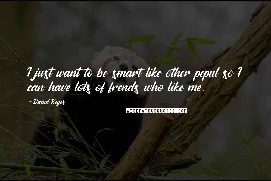 Daniel Keyes Quotes: I just want to be smart like other pepul so I can have lots of frends who like me.