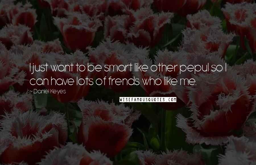 Daniel Keyes Quotes: I just want to be smart like other pepul so I can have lots of frends who like me.