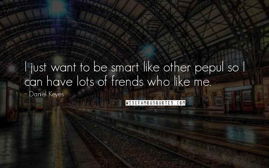 Daniel Keyes Quotes: I just want to be smart like other pepul so I can have lots of frends who like me.