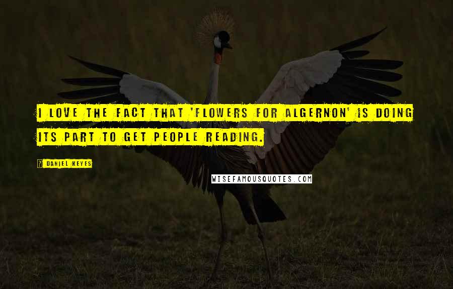 Daniel Keyes Quotes: I love the fact that 'Flowers for Algernon' is doing its part to get people reading.