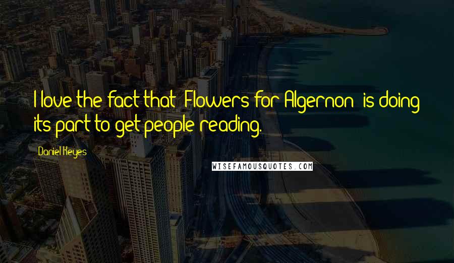 Daniel Keyes Quotes: I love the fact that 'Flowers for Algernon' is doing its part to get people reading.