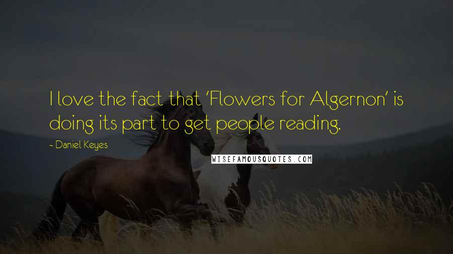 Daniel Keyes Quotes: I love the fact that 'Flowers for Algernon' is doing its part to get people reading.