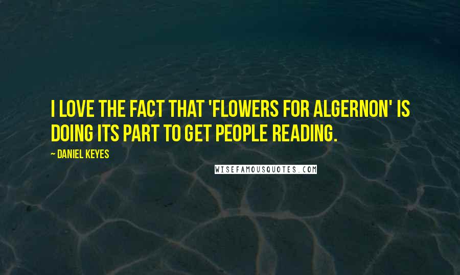 Daniel Keyes Quotes: I love the fact that 'Flowers for Algernon' is doing its part to get people reading.