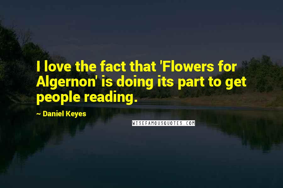 Daniel Keyes Quotes: I love the fact that 'Flowers for Algernon' is doing its part to get people reading.