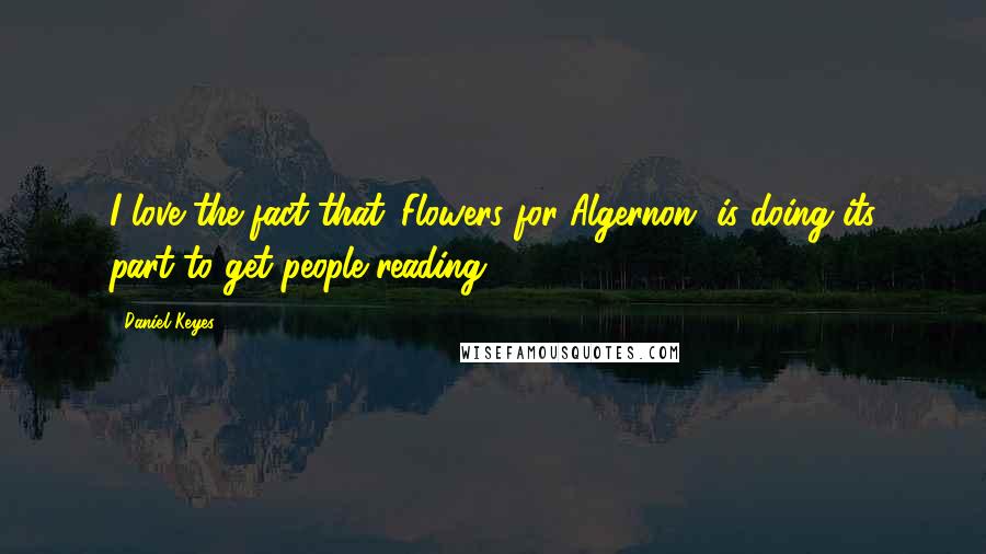 Daniel Keyes Quotes: I love the fact that 'Flowers for Algernon' is doing its part to get people reading.