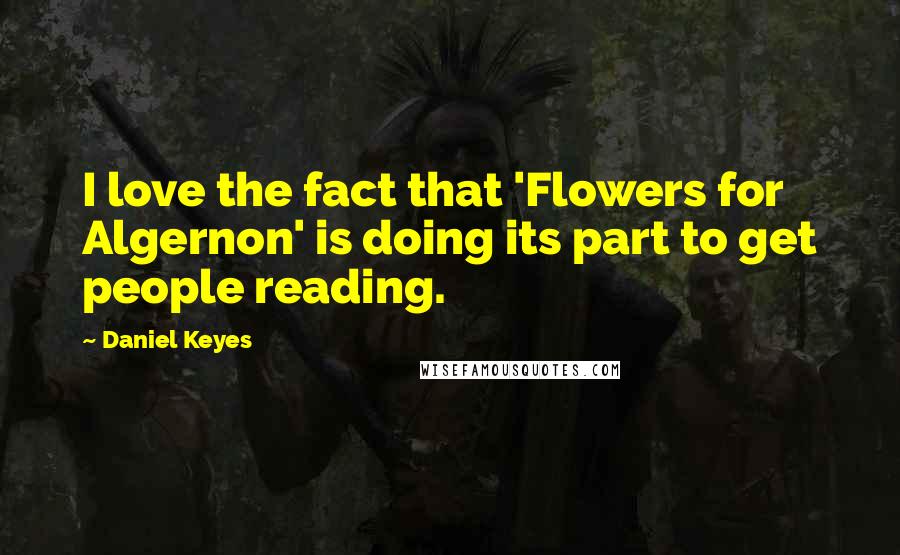 Daniel Keyes Quotes: I love the fact that 'Flowers for Algernon' is doing its part to get people reading.