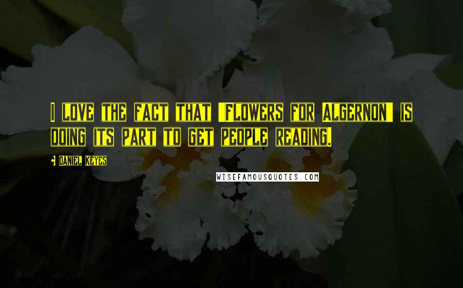 Daniel Keyes Quotes: I love the fact that 'Flowers for Algernon' is doing its part to get people reading.