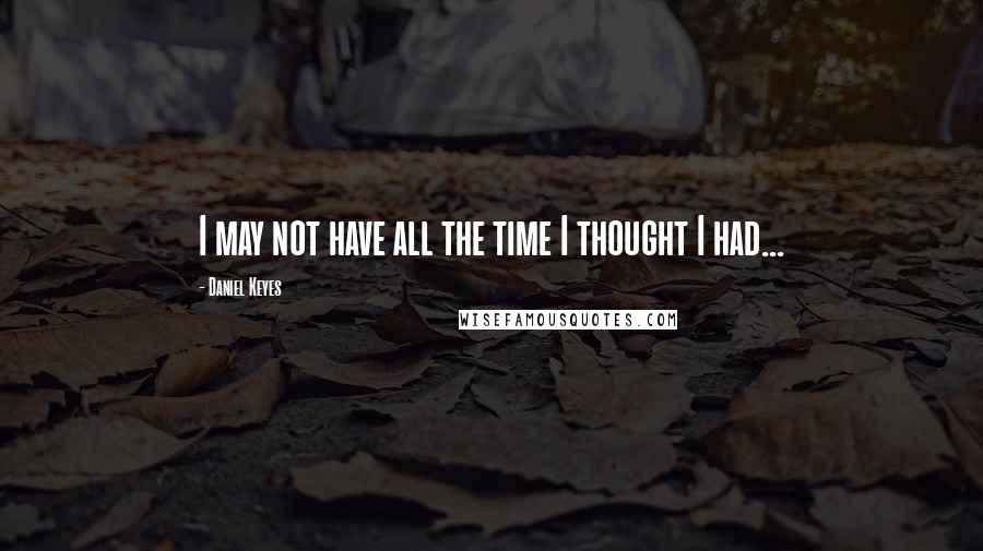 Daniel Keyes Quotes: I may not have all the time I thought I had...