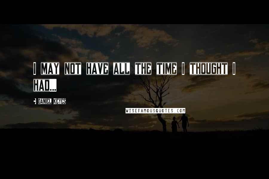 Daniel Keyes Quotes: I may not have all the time I thought I had...