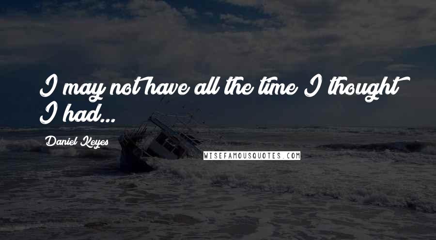 Daniel Keyes Quotes: I may not have all the time I thought I had...