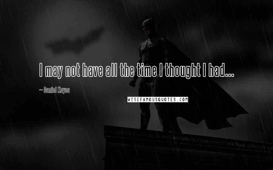 Daniel Keyes Quotes: I may not have all the time I thought I had...