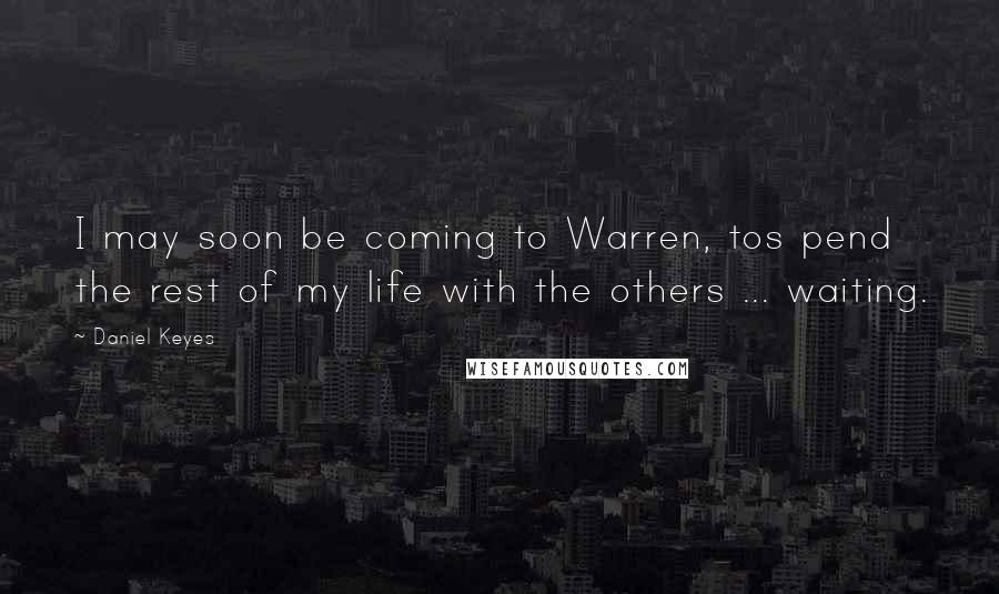 Daniel Keyes Quotes: I may soon be coming to Warren, tos pend the rest of my life with the others ... waiting.