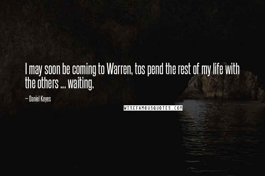 Daniel Keyes Quotes: I may soon be coming to Warren, tos pend the rest of my life with the others ... waiting.