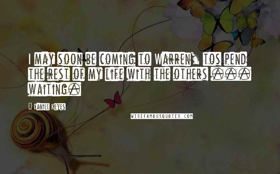 Daniel Keyes Quotes: I may soon be coming to Warren, tos pend the rest of my life with the others ... waiting.