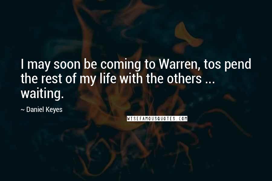 Daniel Keyes Quotes: I may soon be coming to Warren, tos pend the rest of my life with the others ... waiting.