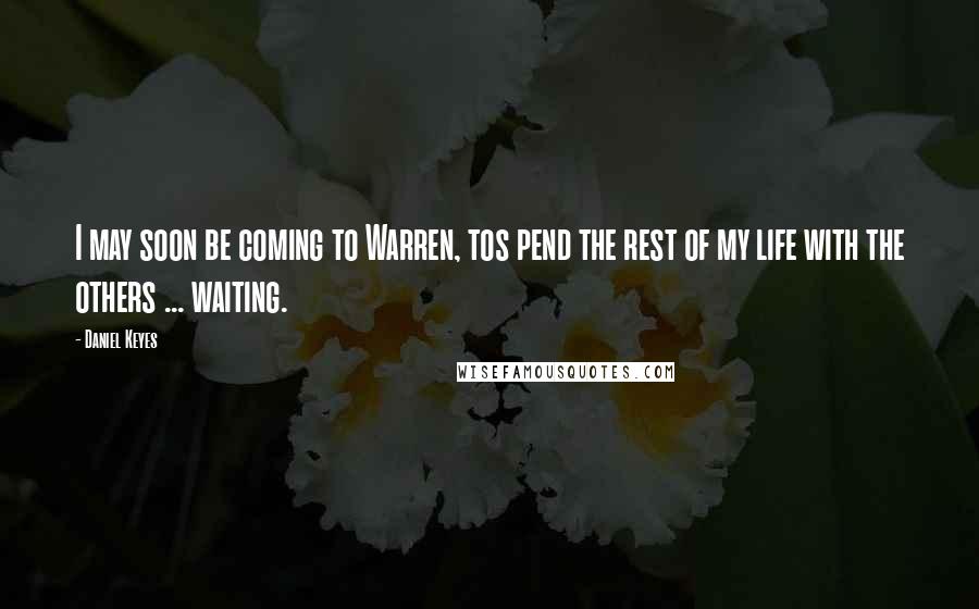 Daniel Keyes Quotes: I may soon be coming to Warren, tos pend the rest of my life with the others ... waiting.