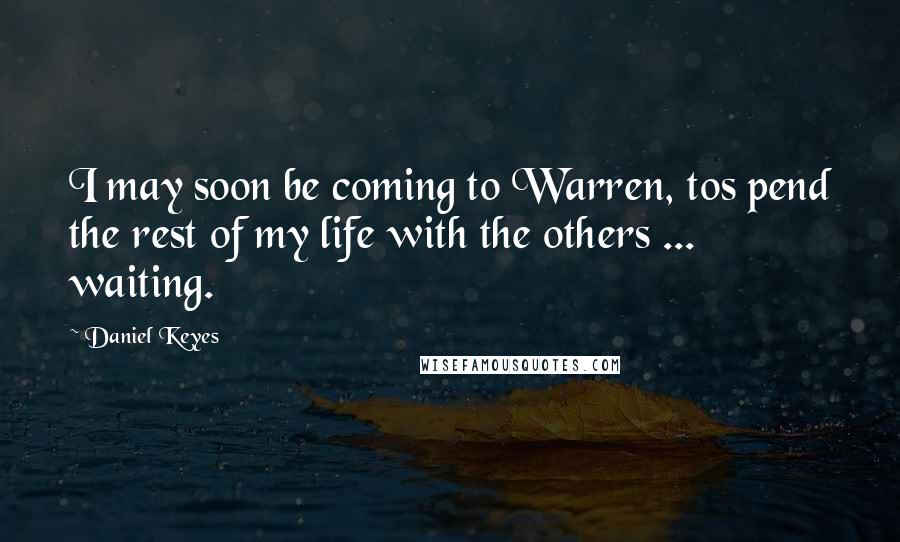 Daniel Keyes Quotes: I may soon be coming to Warren, tos pend the rest of my life with the others ... waiting.