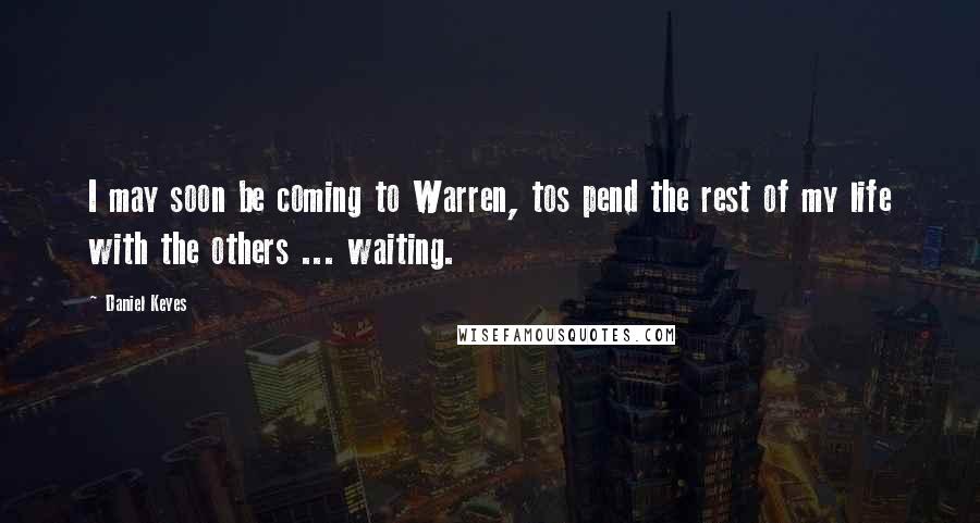 Daniel Keyes Quotes: I may soon be coming to Warren, tos pend the rest of my life with the others ... waiting.