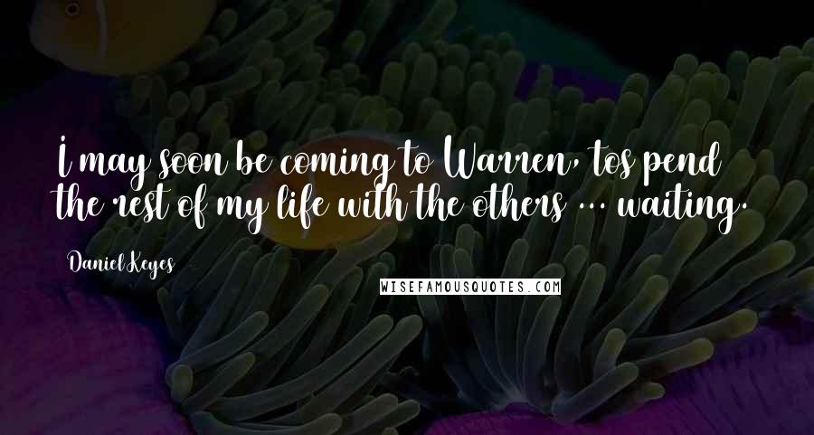 Daniel Keyes Quotes: I may soon be coming to Warren, tos pend the rest of my life with the others ... waiting.