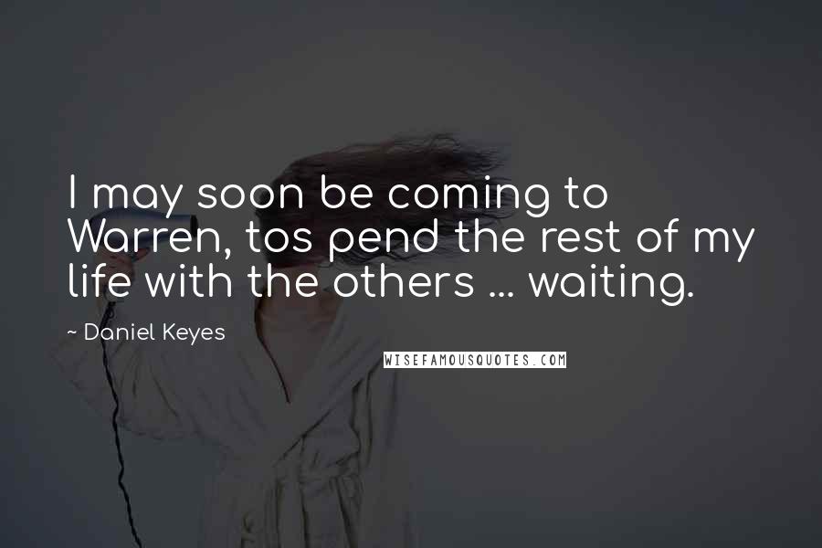 Daniel Keyes Quotes: I may soon be coming to Warren, tos pend the rest of my life with the others ... waiting.