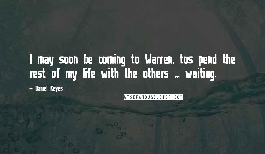 Daniel Keyes Quotes: I may soon be coming to Warren, tos pend the rest of my life with the others ... waiting.